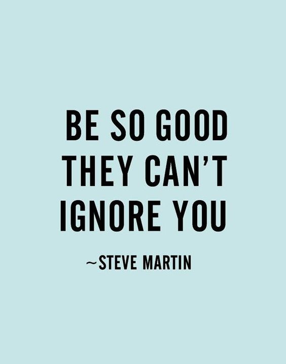 Be so good they can't ignore you